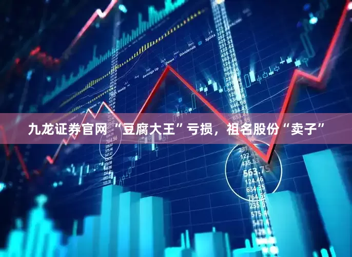 九龙证券官网 “豆腐大王”亏损，祖名股份“卖子”