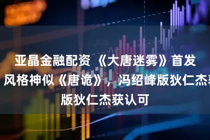 亚晶金融配资 《大唐迷雾》首发预告，风格神似《唐诡》，冯绍峰版狄仁杰获认可