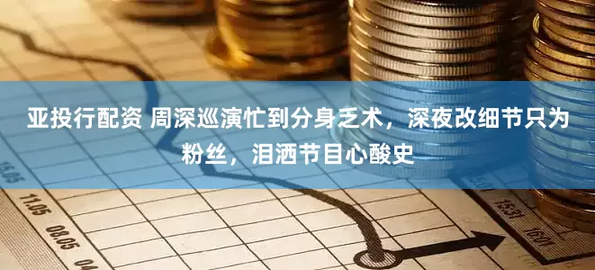 亚投行配资 周深巡演忙到分身乏术，深夜改细节只为粉丝，泪洒节目心酸史