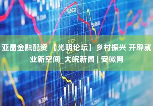 亚晶金融配资 【光明论坛】乡村振兴 开辟就业新空间_大皖新闻 | 安徽网