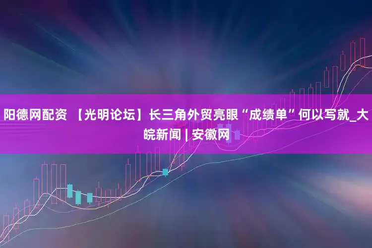 阳德网配资 【光明论坛】长三角外贸亮眼“成绩单”何以写就_大皖新闻 | 安徽网