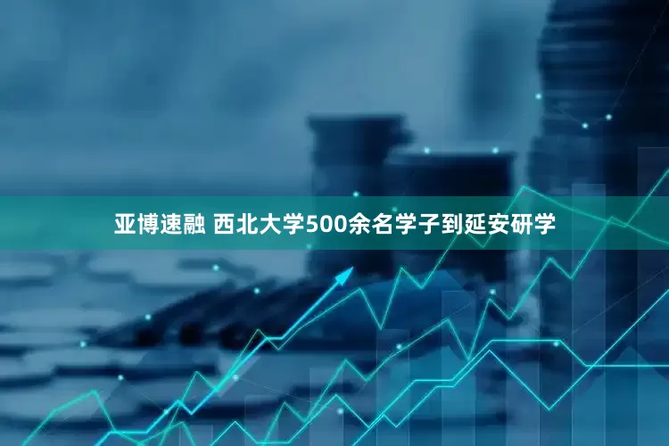 亚博速融 西北大学500余名学子到延安研学