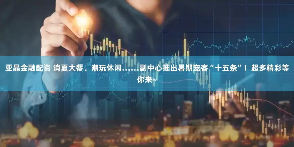 亚晶金融配资 消夏大餐、潮玩休闲……副中心推出暑期宠客“十五条”！超多精彩等你来~
