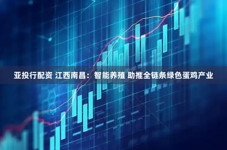 亚投行配资 江西南昌：智能养殖 助推全链条绿色蛋鸡产业