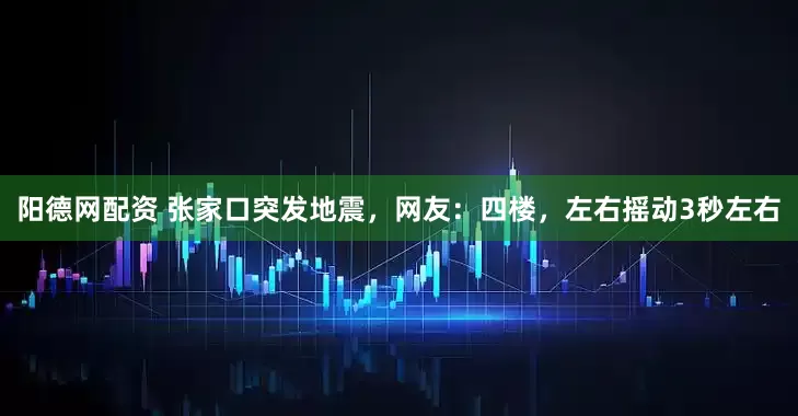 阳德网配资 张家口突发地震，网友：四楼，左右摇动3秒左右