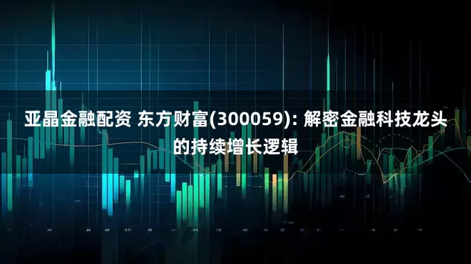 亚晶金融配资 东方财富(300059): 解密金融科技龙头的持续增长逻辑