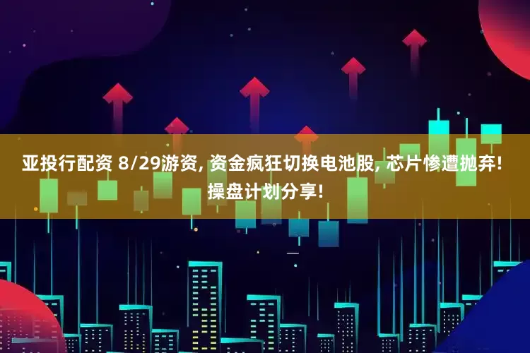 亚投行配资 8/29游资, 资金疯狂切换电池股, 芯片惨遭抛弃! 操盘计划分享!