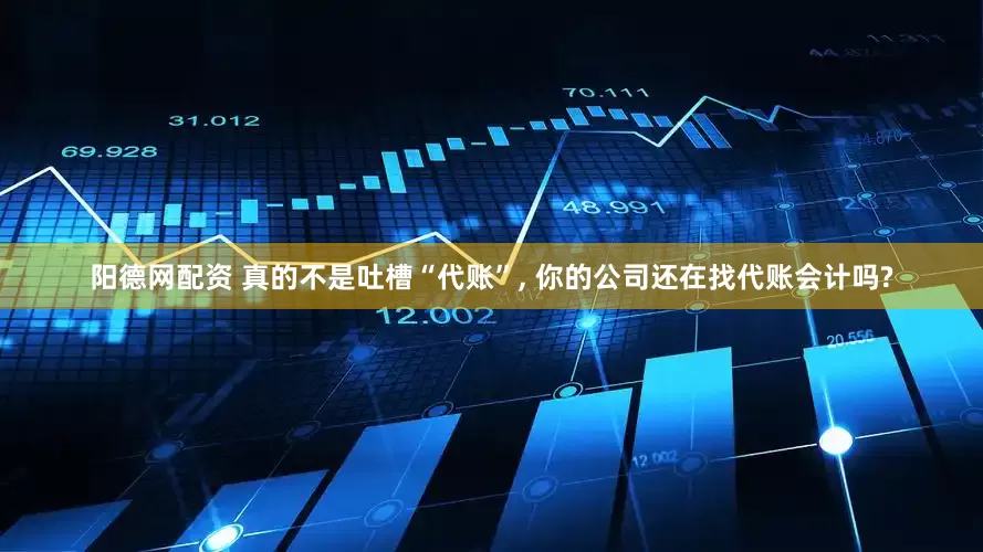 阳德网配资 真的不是吐槽“代账”, 你的公司还在找代账会计吗?