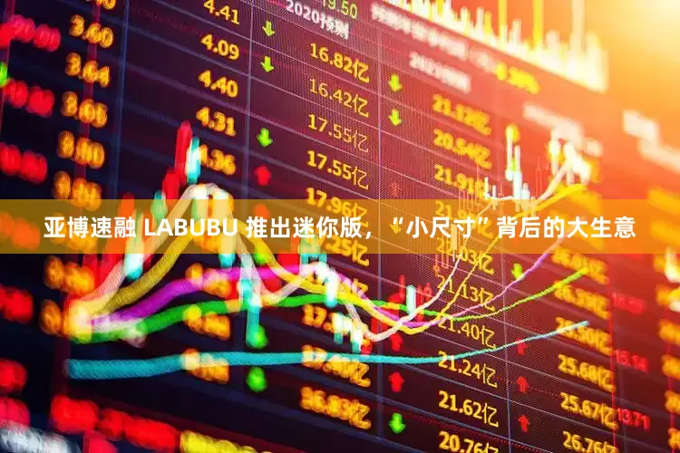 亚博速融 LABUBU 推出迷你版，“小尺寸”背后的大生意