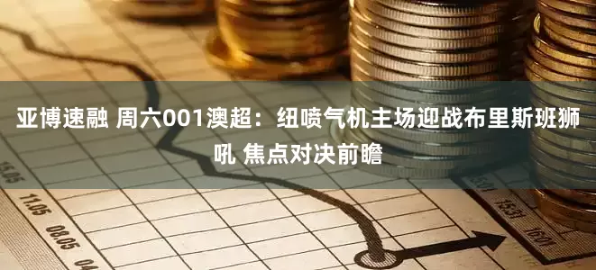 亚博速融 周六001澳超：纽喷气机主场迎战布里斯班狮吼 焦点对决前瞻