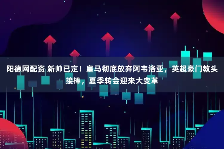 阳德网配资 新帅已定！皇马彻底放弃阿韦洛亚，英超豪门教头接棒，夏季转会迎来大变革