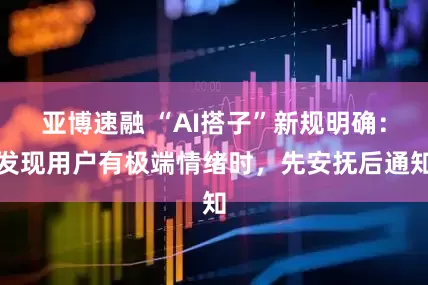 亚博速融 “AI搭子”新规明确：发现用户有极端情绪时，先安抚后通知