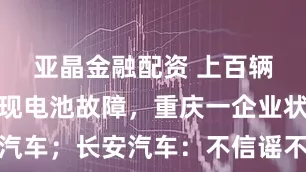 亚晶金融配资 上百辆网约车频现电池故障，重庆一企业状告长安汽车；长安汽车：不信谣不传谣，对该企业涉嫌歪曲夸大等行为给予强烈谴责