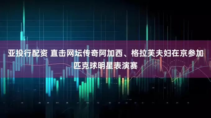 亚投行配资 直击网坛传奇阿加西、格拉芙夫妇在京参加匹克球明星表演赛