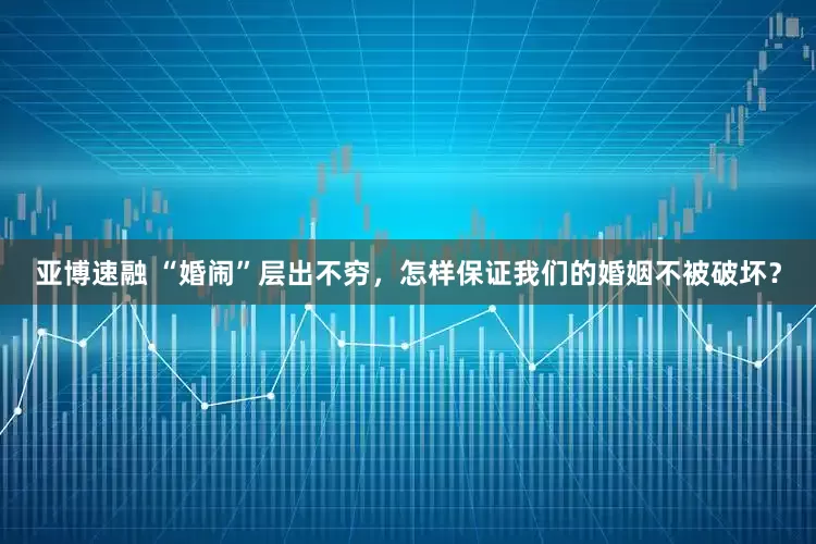 亚博速融 “婚闹”层出不穷，怎样保证我们的婚姻不被破坏？