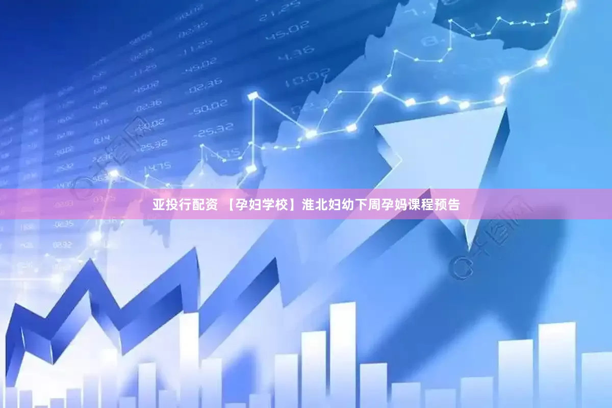 亚投行配资 【孕妇学校】淮北妇幼下周孕妈课程预告